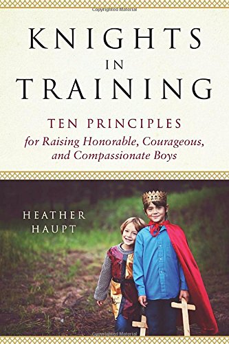 Knights in Training: Ten Principles for Raising Honorable, Courageous, and Compassionate Boys